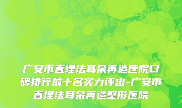 广安市直埋法耳朵再造医院口碑排行前十名实力评出-广安市直埋法耳朵再造整形医院