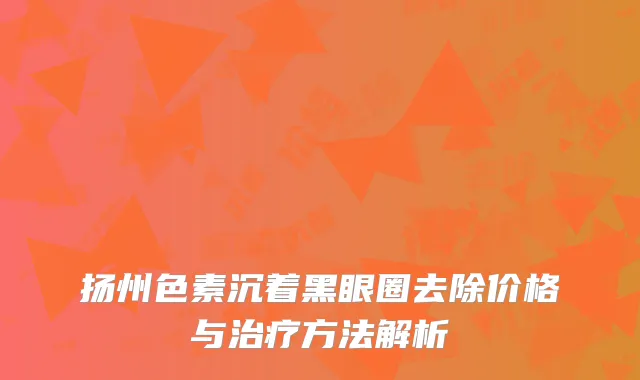 扬州色素沉着黑眼圈去除价格与治疗方法解析