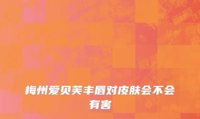 梅州爱贝芙丰唇对皮肤会不会有害