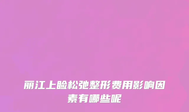 丽江上睑松弛整形费用影响因素有哪些呢