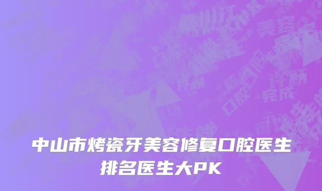 中山市烤瓷牙美容修复口腔医生排名医生大PK
