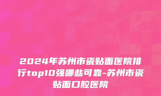 2024年苏州市瓷贴面医院排行top10强哪些可靠-苏州市瓷贴面口腔医院