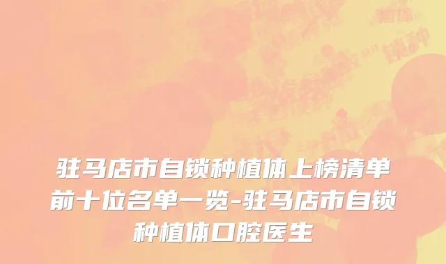驻马店市自锁种植体上榜清单前十位名单一览-驻马店市自锁种植体口腔医生