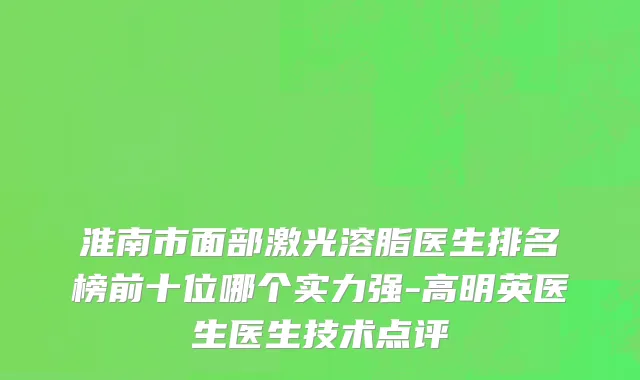淮南市面部激光溶脂医生排名榜前十位哪个实力强-高明英医生医生技术点评