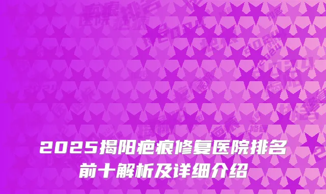 2025揭阳疤痕修复医院排名前十解析及详细介绍