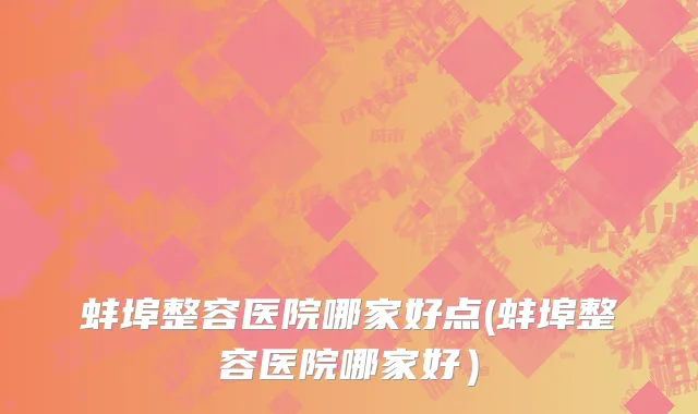 蚌埠整容医院哪家好点(蚌埠整容医院哪家好）