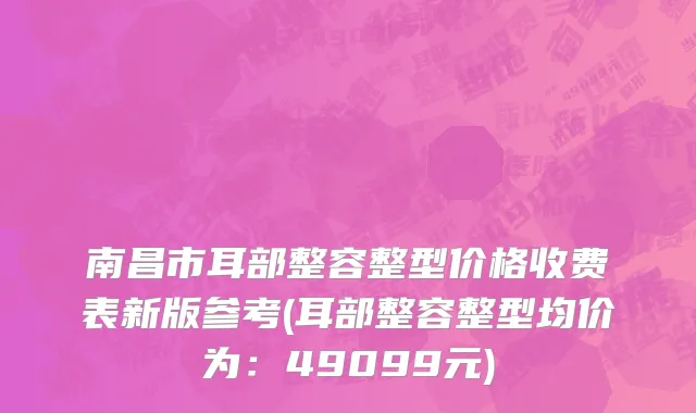 南昌市耳部整容整型价格收费表新版参考(耳部整容整型均价为：49099元)