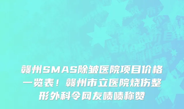 赣州SMAS除皱医院项目价格一览表！赣州市立医院烧伤整形外科令网友啧啧称赞
