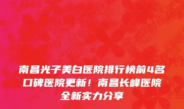 南昌光子美白医院排行榜前4名口碑医院更新!南昌长峰医院全新实力分享