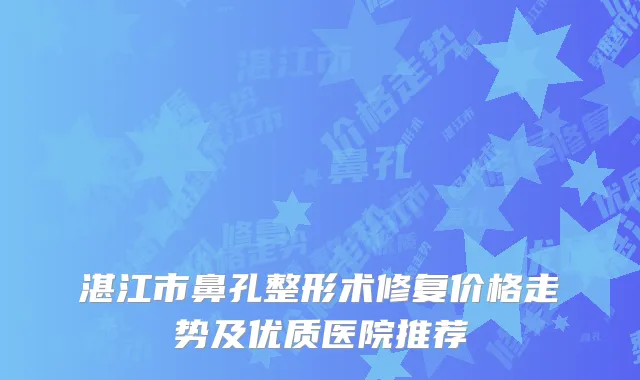 湛江市鼻孔整形术修复价格走势及优质医院推荐