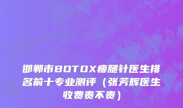 邯郸市BOTOX瘦腿针医生排名前十专业测评（张芳辉医生收费贵不贵）