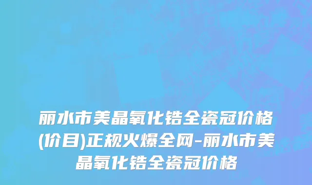 丽水市美晶氧化锆全瓷冠价格(价目)正规火爆全网-丽水市美晶氧化锆全瓷冠价格