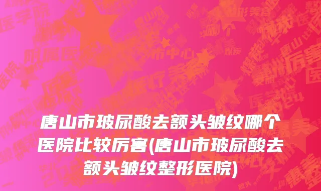 唐山市玻尿酸去额头皱纹哪个医院比较厉害(唐山市玻尿酸去额头皱纹整形医院)