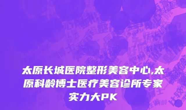 太原长城医院整形美容中心,太原科龄博士医疗美容诊所专家实力大PK