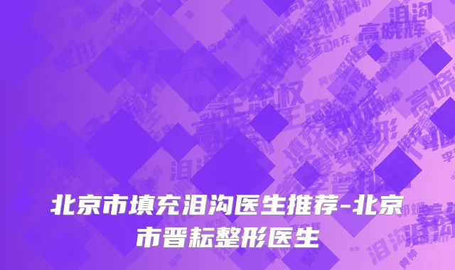 北京市填充泪沟医生推荐-北京市晋耘整形医生