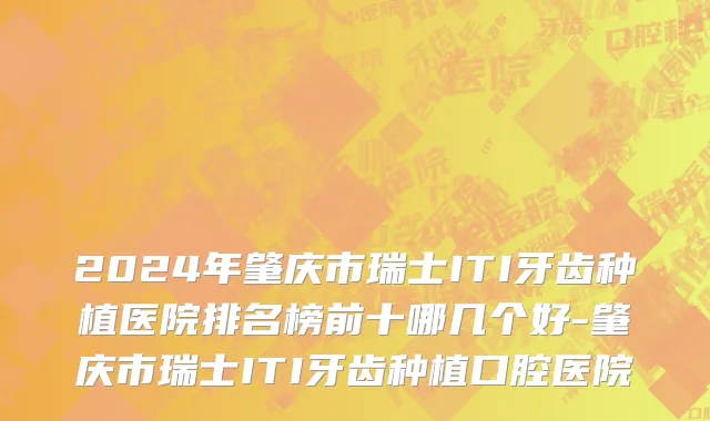 2024年肇庆市瑞士ITI牙齿种植医院排名榜前十哪几个好-肇庆市瑞士ITI牙齿种植口腔医院