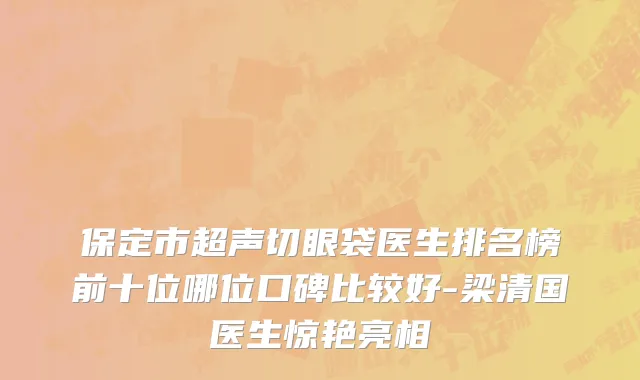 保定市超声切眼袋医生排名榜前十位哪位口碑比较好-梁清国医生惊艳亮相