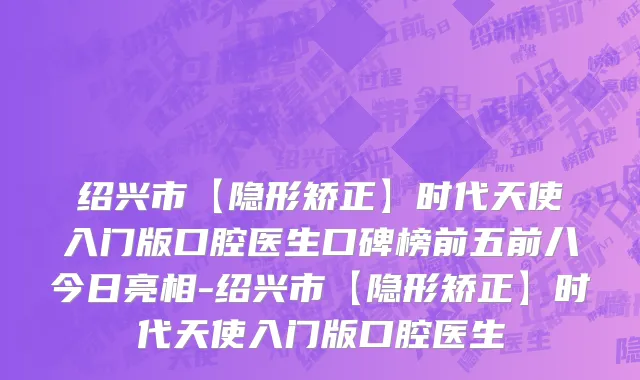 绍兴市【隐形矫正】时代天使入门版口腔医生口碑榜前五前八今日亮相-绍兴市【隐形矫正】时代天使入门版口腔医生
