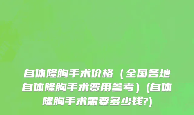 自体隆胸手术价格（全国各地自体隆胸手术费用参考）(自体隆胸手术需要多少钱?)