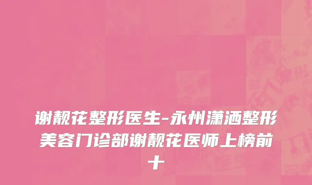 谢靓花整形医生-永州潇洒整形美容门诊部谢靓花医师上榜前十