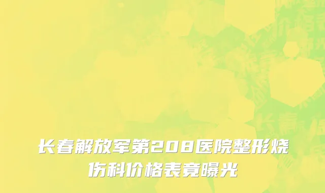 长春解放军第208医院整形烧伤科价格表竟曝光