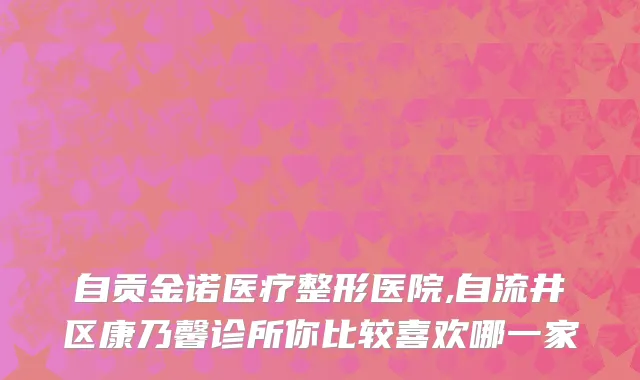 自贡金诺医疗整形医院,自流井区康乃馨诊所你比较喜欢哪一家