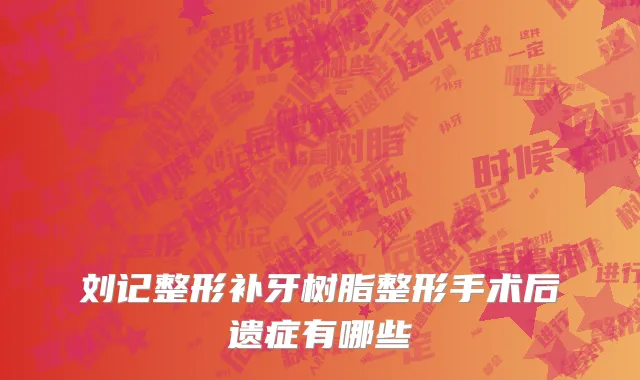 刘记整形补牙树脂整形手术后遗症有哪些