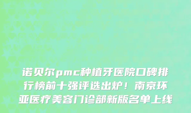 诺贝尔pmc种植牙医院口碑排行榜前十强评选出炉!南京环亚医疗美容门诊部新版名单上线