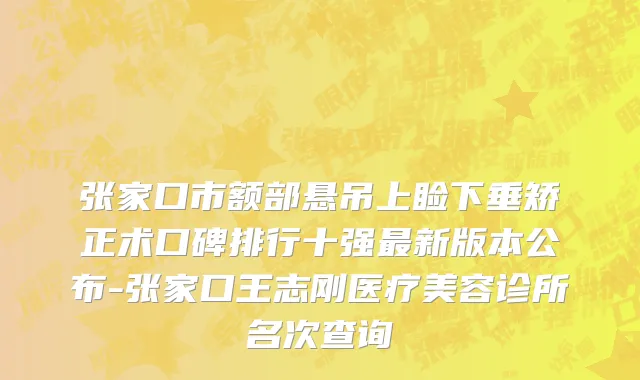张家口市额部悬吊上睑下垂矫正术口碑排行十强最新版本公布-张家口王志刚医疗美容诊所名次查询