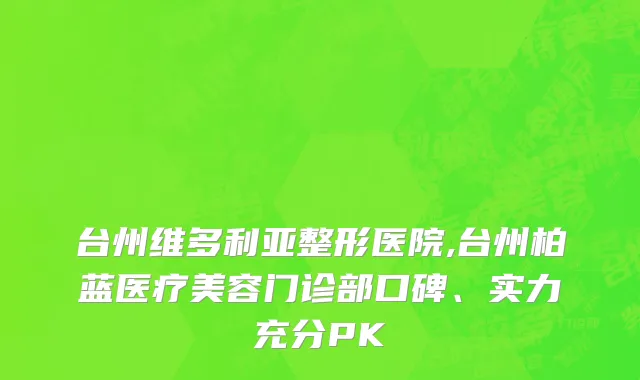 台州维多利亚整形医院,台州柏蓝医疗美容门诊部口碑、实力充分PK