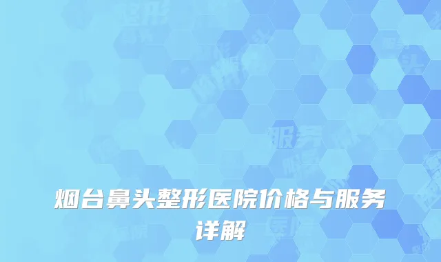 烟台鼻头整形医院价格与服务详解