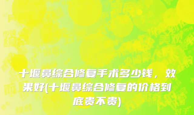 十堰鼻综合修复手术多少钱，效果好(十堰鼻综合修复的价格到底贵不贵)