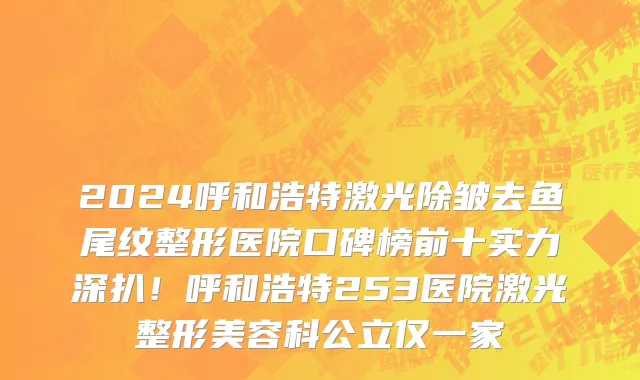 2024呼和浩特激光除皱去鱼尾纹整形医院口碑榜前十实力深扒!呼和浩特253医院激光整形美容科公立仅一家
