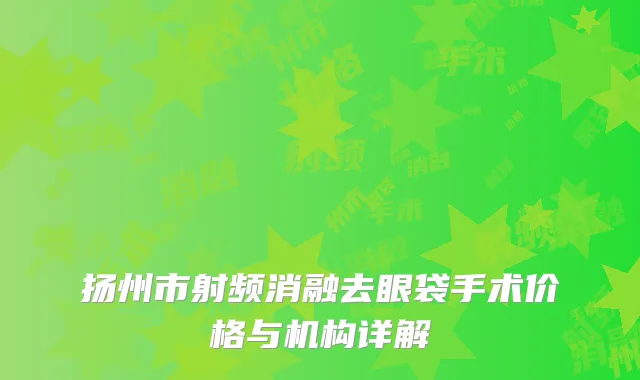 扬州市射频消融去眼袋手术价格与机构详解