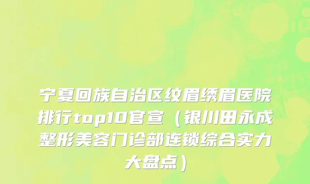 宁夏回族自治区纹眉绣眉医院排行top10官宣（银川田永成整形美容门诊部连锁综合实力大盘点）