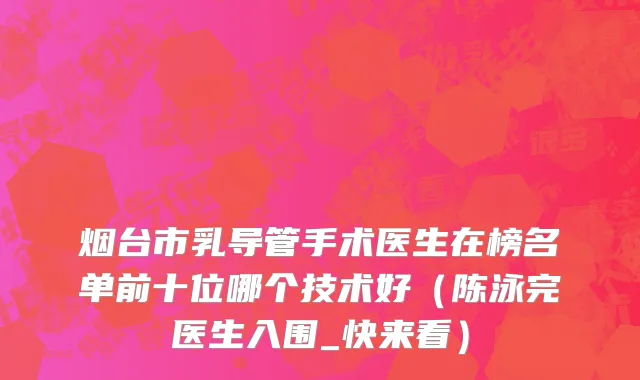 烟台市乳导管手术医生在榜名单前十位哪个技术好（陈泳完医生入围_快来看）