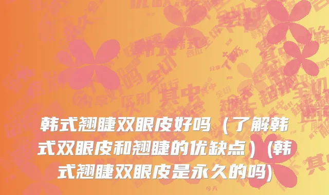 韩式翘睫双眼皮好吗（了解韩式双眼皮和翘睫的优缺点）(韩式翘睫双眼皮是永久的吗)
