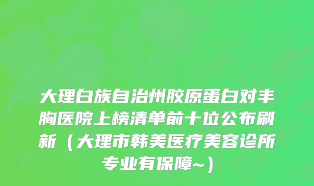 大理白族自治州胶原蛋白对丰胸医院上榜清单前十位公布刷新（大理市韩美医疗美容诊所专业有保障~）