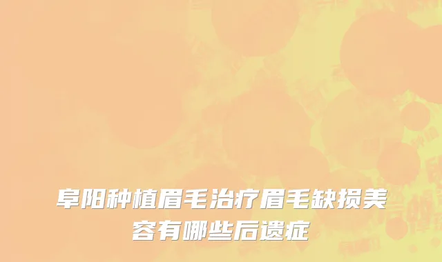阜阳种植眉毛治疗眉毛缺损美容有哪些后遗症