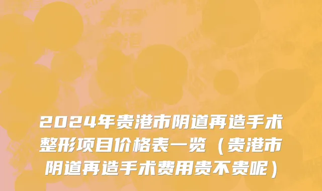 2024年贵港市阴道再造手术整形项目价格表一览（贵港市阴道再造手术费用贵不贵呢）
