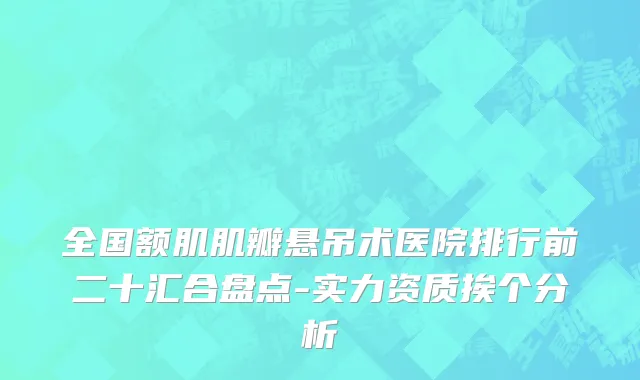 全国额肌肌瓣悬吊术医院排行前二十汇合盘点-实力资质挨个分析