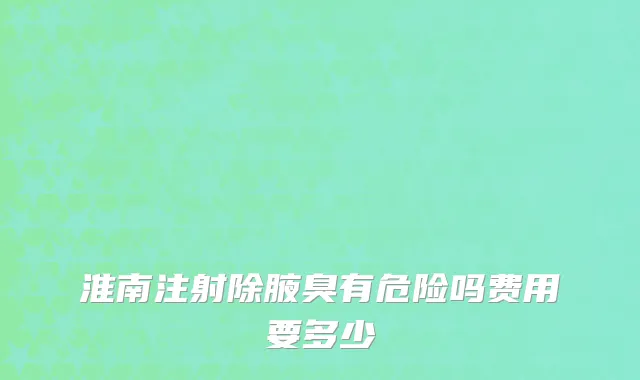淮南注射除腋臭有危险吗费用要多少