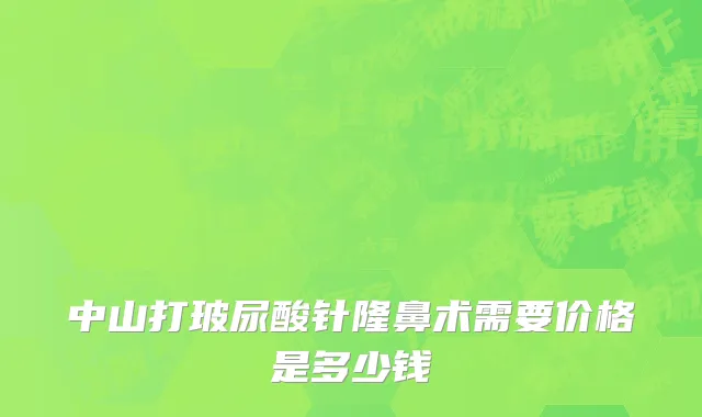 中山打玻尿酸针隆鼻术需要价格是多少钱