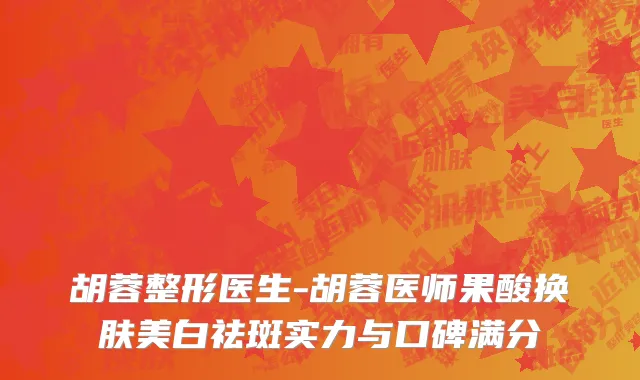 胡蓉整形医生-胡蓉医师果酸换肤美白祛斑实力与口碑满分