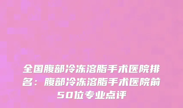 全国腹部冷冻溶脂手术医院排名：腹部冷冻溶脂手术医院前50位专业点评
