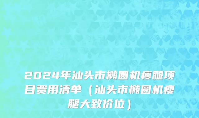 2024年汕头市椭圆机瘦腿项目费用清单（汕头市椭圆机瘦腿大致价位）