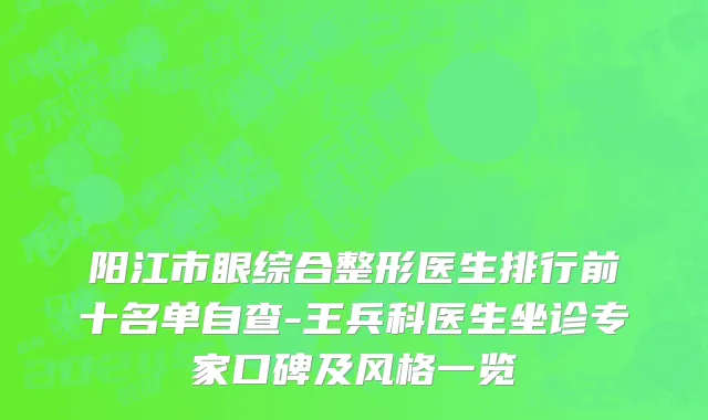 阳江市眼综合整形医生排行前十名单自查-王兵科医生坐诊专家口碑及风格一览