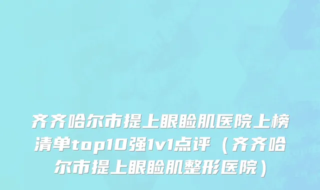 齐齐哈尔市提上眼睑肌医院上榜清单top10强1v1点评（齐齐哈尔市提上眼睑肌整形医院）