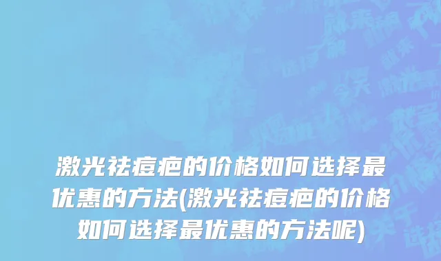 激光祛痘疤的价格如何选择最优惠的方法(激光祛痘疤的价格如何选择最优惠的方法呢)