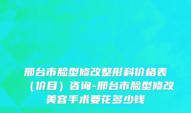邢台市脸型修改整形科价格表（价目）咨询-邢台市脸型修改美容手术要花多少钱